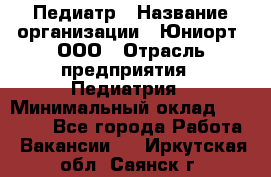 Педиатр › Название организации ­ Юниорт, ООО › Отрасль предприятия ­ Педиатрия › Минимальный оклад ­ 60 000 - Все города Работа » Вакансии   . Иркутская обл.,Саянск г.